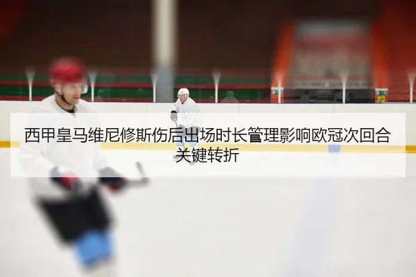 西甲皇马维尼修斯伤后出场时长管理影响欧冠次回合关键转折