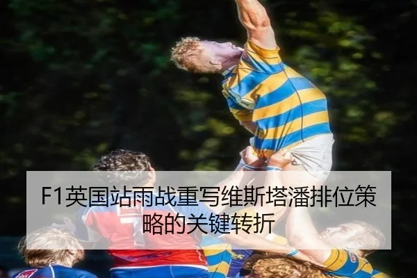 F1英国站雨战重写维斯塔潘排位策略的关键转折