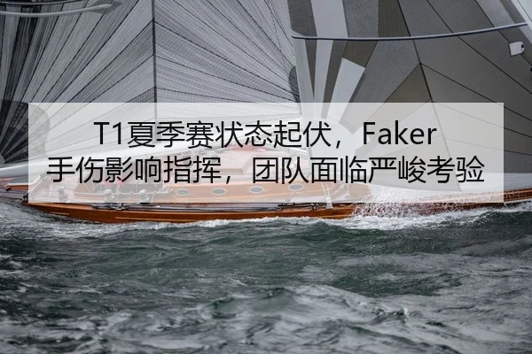 T1夏季赛状态起伏，Faker手伤影响指挥，团队面临严峻考验